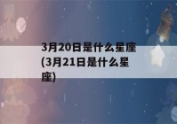 3月20日是什么星座(3月21日是什么星座)