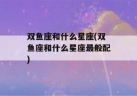 双鱼座和什么星座(双鱼座和什么星座最般配)