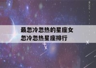 最忽冷忽热的星座女 忽冷忽热星座排行