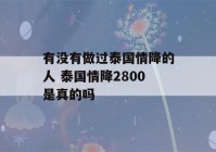 有没有做过泰国情降的人 泰国情降2800是真的吗