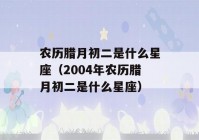 农历腊月初二是什么星座（2004年农历腊月初二是什么星座）