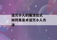 诅咒小人的魔法仪式 如何用巫术诅咒小人方法