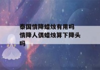 泰国情降蜡烛有用吗 情降人偶蜡烛算下降头吗