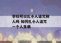 孕妇可以扎小人诅咒别人吗 如何扎小人诅咒一个人生病