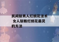 民间斩男人烂桃花法术 女人斩断烂桃花最灵的方法