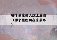 哪个星座男人床上最骚（哪个星座男在床最坏）