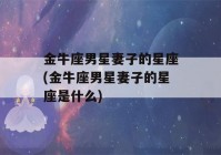 金牛座男星妻子的星座(金牛座男星妻子的星座是什么)