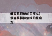 最容易抑郁的星座女(很容易得抑郁症的星座女)