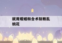 就用婚姻和合术斩断乱桃花