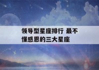 领导型星座排行 最不懂感恩的三大星座