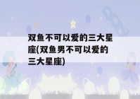 双鱼不可以爱的三大星座(双鱼男不可以爱的三大星座)