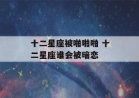 十二星座被啪啪啪 十二星座谁会被暗恋