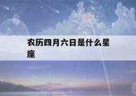 农历四月六日是什么星座(农历四月六日是什么星座男)