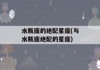 水瓶座的绝配星座(与水瓶座绝配的星座)