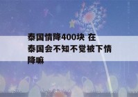 泰国情降400块 在泰国会不知不觉被下情降嘛