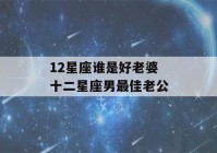 12星座谁是好老婆 十二星座男最佳老公