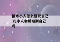 桃木小人怎么诅咒自己 扎小人会反噬到自己吗