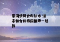 泰国情降合和法术 道家和合和泰国情降一起做