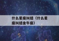 什么星座纠结（什么星座纠结金牛座）