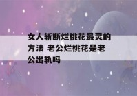 女人斩断烂桃花最灵的方法 老公烂桃花是老公出轨吗