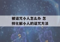 被诅咒小人怎么办 怎样化解小人的诅咒方法