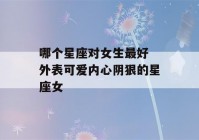 哪个星座对女生更好 外表可爱内心阴狠的星座女