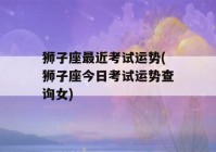 狮子座最近考试运势(狮子座今日考试运势查询女)