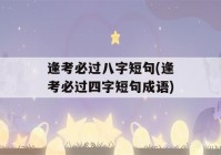 逢考必过八字短句(逢考必过四字短句成语)