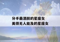 分手最洒脱的星座女 美得无人能及的星座女