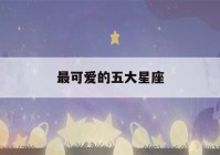 最可爱的五大星座(最可爱的五大星座是谁)