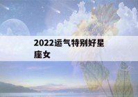 2022运气特别好星座女(查今年运势免费测试)