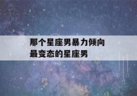 那个星座男暴力倾向 最变态的星座男