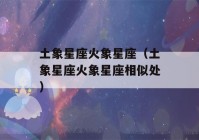 土象星座火象星座（土象星座火象星座相似处）