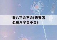 看八字合不合(夫妻怎么看八字合不合)