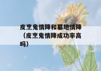 皮烹鬼情降和墓地情降（皮烹鬼情降成功率高吗）