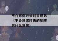 不介意你过去的星座男（不介意你过去的星座男什么意思）