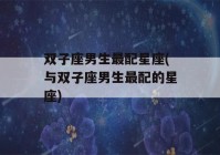 双子座男生最配星座(与双子座男生最配的星座)