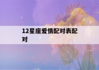 12星座爱情配对表配对(12星座爱情配对测一测)