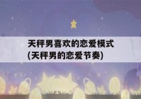 天秤男喜欢的恋爱模式(天秤男的恋爱节奏)