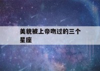 美貌被上帝吻过的三个星座(美貌被上帝吻过的三个星座摩羯座)