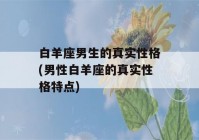 白羊座男生的真实性格(男性白羊座的真实性格特点)