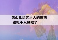 怎么扎诅咒小人的东西 谁扎小人见效了