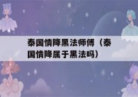 泰国情降黑法师傅（泰国情降属于黑法吗）