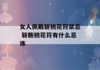 女人佩戴斩桃花符禁忌 斩断桃花符有什么忌讳