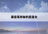 最容易抑郁的星座女(十二星座最容易抑郁的星座)