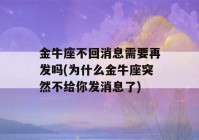 金牛座不回消息需要再发吗(为什么金牛座突然不给你发消息了)