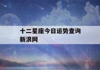 十二星座今日运势查询新浪网(十二星座今日运势查询星座屋第一网)