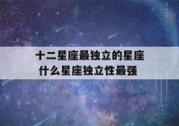 十二星座最独立的星座 什么星座独立性最强