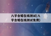 八字合婚在线测试(八字合婚在线测试免费)