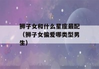 狮子女和什么星座最配（狮子女偏爱哪类型男生）